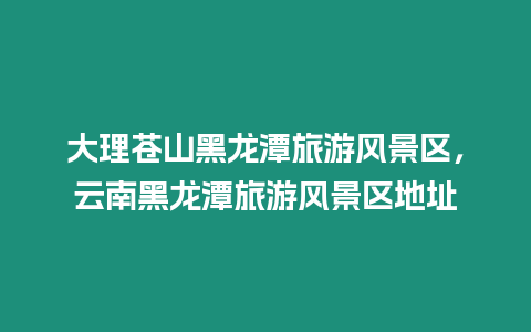 大理蒼山黑龍?zhí)堵糜物L(fēng)景區(qū)，云南黑龍?zhí)堵糜物L(fēng)景區(qū)地址