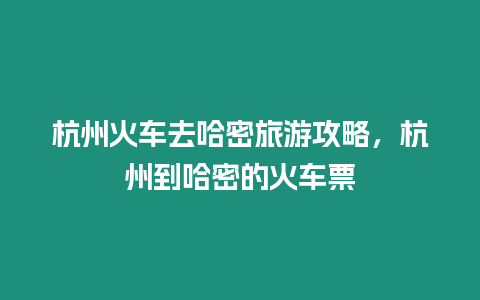 杭州火車去哈密旅游攻略，杭州到哈密的火車票