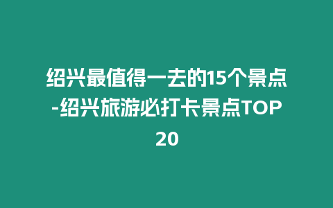 紹興最值得一去的15個景點-紹興旅游必打卡景點TOP20