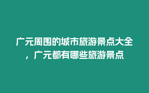 廣元周圍的城市旅游景點大全，廣元都有哪些旅游景點