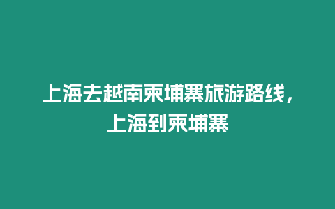 上海去越南柬埔寨旅游路線，上海到柬埔寨