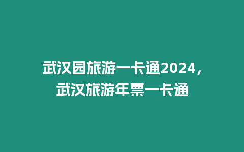 武漢園旅游一卡通2024，武漢旅游年票一卡通