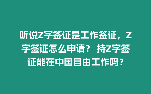 聽說Z字簽證是工作簽證，Z字簽證怎么申請(qǐng)？ 持Z字簽證能在中國自由工作嗎？