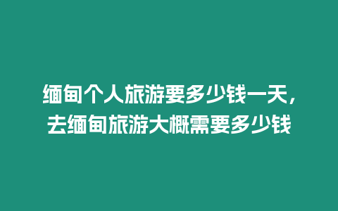 緬甸個人旅游要多少錢一天，去緬甸旅游大概需要多少錢