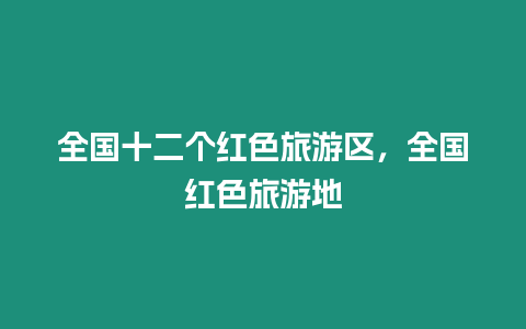 全國十二個紅色旅游區(qū)，全國紅色旅游地