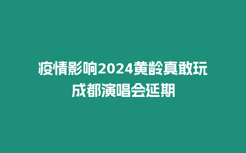 疫情影響2024黃齡真敢玩成都演唱會延期