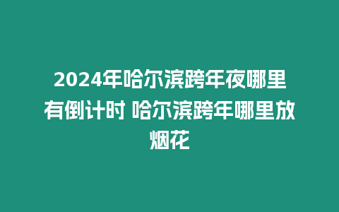 2024年哈爾濱跨年夜哪里有倒計(jì)時(shí) 哈爾濱跨年哪里放煙花