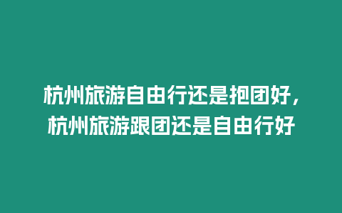 杭州旅游自由行還是抱團好，杭州旅游跟團還是自由行好