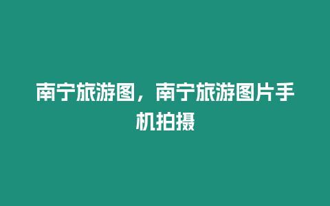 南寧旅游圖，南寧旅游圖片手機拍攝