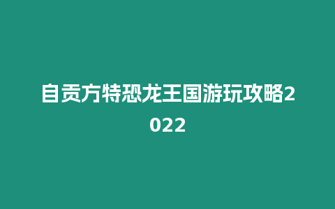 自貢方特恐龍王國游玩攻略2024