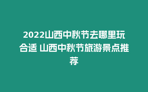 2024山西中秋節去哪里玩合適 山西中秋節旅游景點推薦