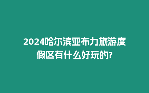 2024哈爾濱亞布力旅游度假區有什么好玩的?