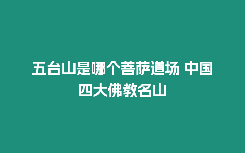 五臺(tái)山是哪個(gè)菩薩道場(chǎng) 中國四大佛教名山