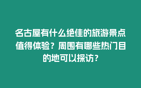 名古屋有什么絕佳的旅游景點值得體驗？周圍有哪些熱門目的地可以探訪？