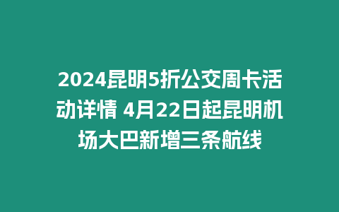 2024昆明5折公交周卡活動詳情 4月22日起昆明機場大巴新增三條航線