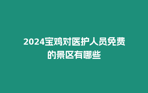 2024寶雞對醫護人員免費的景區有哪些