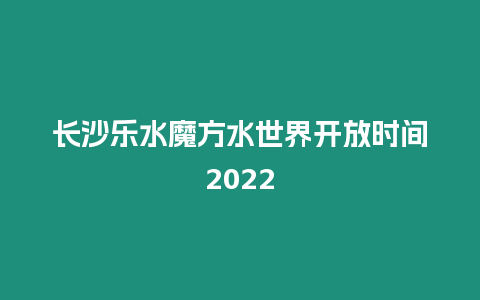 長沙樂水魔方水世界開放時間2022