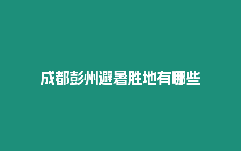 成都彭州避暑勝地有哪些