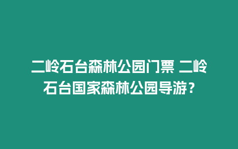 二嶺石臺森林公園門票 二嶺石臺國家森林公園導游？