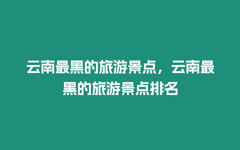 云南最黑的旅游景點，云南最黑的旅游景點排名