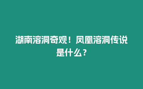 湖南溶洞奇觀！鳳凰溶洞傳說是什么？