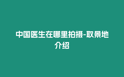 中國醫生在哪里拍攝-取景地介紹