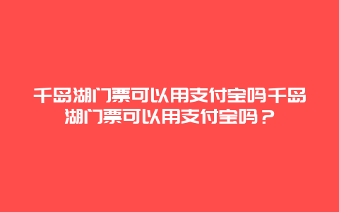 千島湖門票可以用支付寶嗎千島湖門票可以用支付寶嗎？