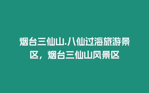 煙臺(tái)三仙山.八仙過海旅游景區(qū)，煙臺(tái)三仙山風(fēng)景區(qū)