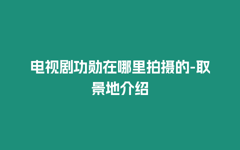 電視劇功勛在哪里拍攝的-取景地介紹