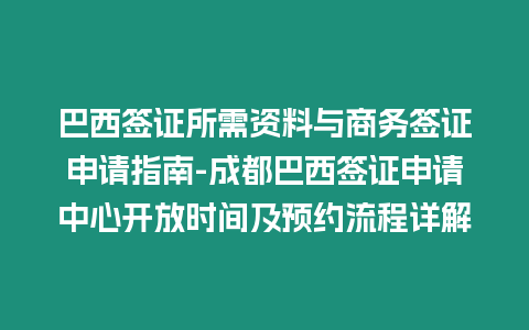 巴西簽證所需資料與商務簽證申請指南-成都巴西簽證申請中心開放時間及預約流程詳解