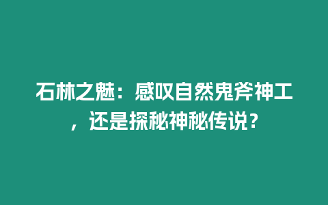 石林之魅：感嘆自然鬼斧神工，還是探秘神秘傳說(shuō)？