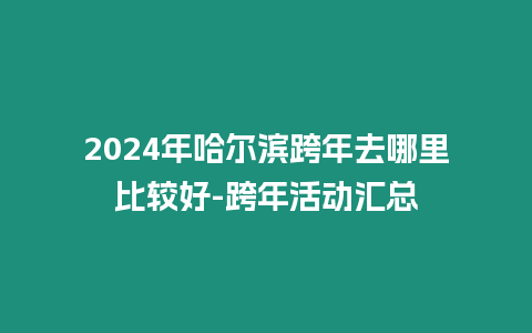 2024年哈爾濱跨年去哪里比較好-跨年活動匯總