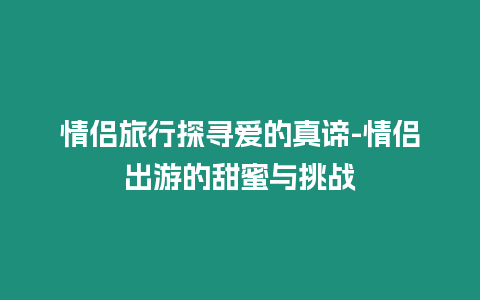 情侶旅行探尋愛的真諦-情侶出游的甜蜜與挑戰