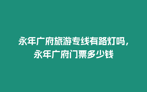 永年廣府旅游專線有路燈嗎，永年廣府門票多少錢