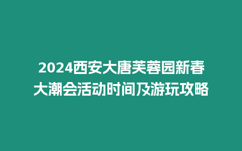 2024西安大唐芙蓉園新春大潮會活動時間及游玩攻略