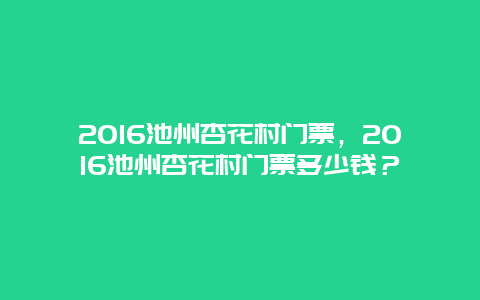 2024池州杏花村門票，2024池州杏花村門票多少錢？