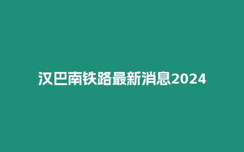 漢巴南鐵路最新消息2024