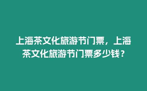 上海茶文化旅游節(jié)門(mén)票，上海茶文化旅游節(jié)門(mén)票多少錢(qián)？