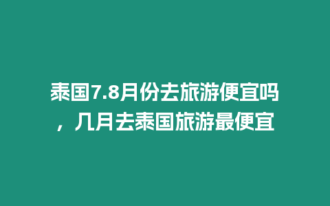 泰國7.8月份去旅游便宜嗎，幾月去泰國旅游最便宜