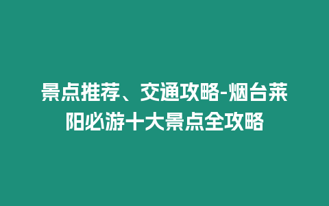 景點推薦、交通攻略-煙臺萊陽必游十大景點全攻略