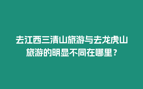 去江西三清山旅游與去龍虎山旅游的明顯不同在哪里？