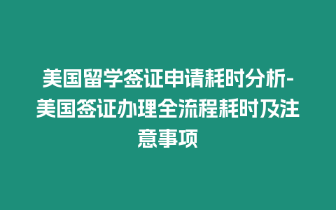 美國留學簽證申請耗時分析-美國簽證辦理全流程耗時及注意事項