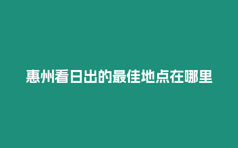 惠州看日出的最佳地點在哪里