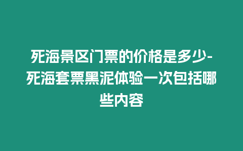 死海景區門票的價格是多少-死海套票黑泥體驗一次包括哪些內容