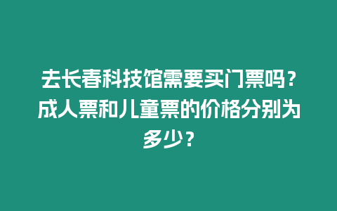 去長春科技館需要買門票嗎？成人票和兒童票的價格分別為多少？