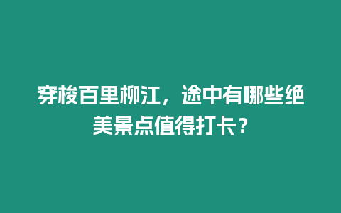 穿梭百里柳江，途中有哪些絕美景點值得打卡？