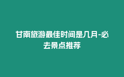 甘南旅游最佳時(shí)間是幾月-必去景點(diǎn)推薦