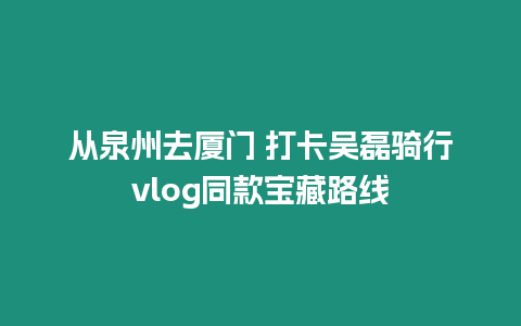 從泉州去廈門 打卡吳磊騎行vlog同款寶藏路線