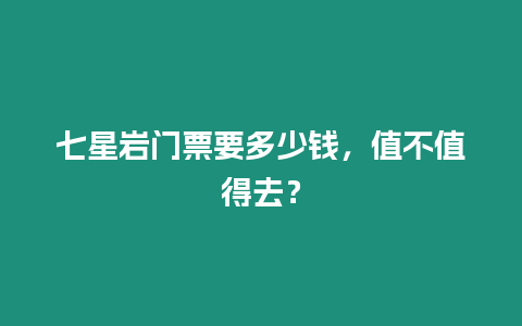 七星巖門票要多少錢，值不值得去？