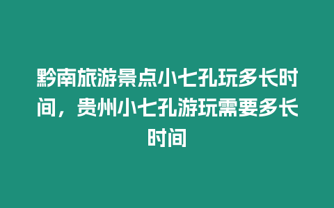 黔南旅游景點小七孔玩多長時間，貴州小七孔游玩需要多長時間